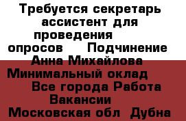 ﻿ Требуется секретарь-ассистент для проведения online опросов.  › Подчинение ­ Анна Михайлова › Минимальный оклад ­ 1 400 - Все города Работа » Вакансии   . Московская обл.,Дубна г.